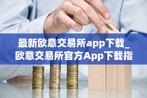 最新欧意交易所app下载_欧意交易所官方App下载指南