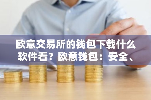 欧意交易所的钱包下载什么软件看？欧意钱包：安全、便捷的数字资产管理工具