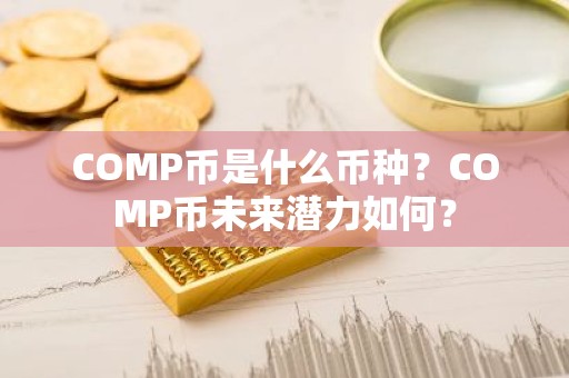 COMP币是什么币种？COMP币未来潜力如何？