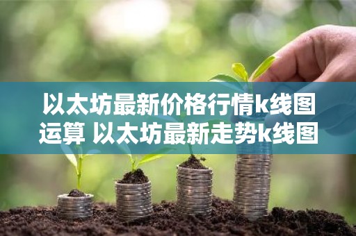 以太坊最新价格行情k线图运算 以太坊最新走势k线图
