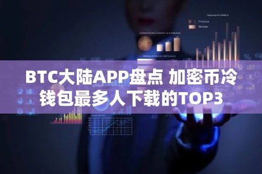 BTC大陆APP盘点 加密币冷钱包最多人下载的TOP3