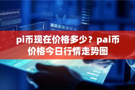 pi币现在价格多少？pai币价格今日行情走势图