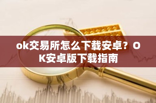 ok交易所怎么下载安卓？OK安卓版下载指南