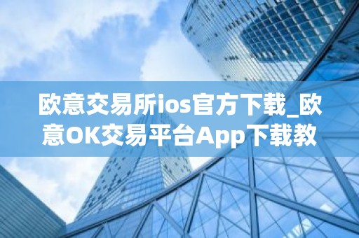 欧意交易所ios官方下载_欧意OK交易平台App下载教程