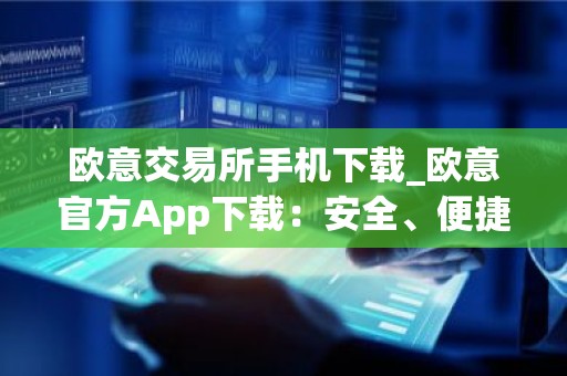 欧意交易所手机下载_欧意官方App下载：安全、便捷