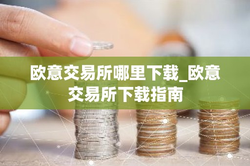 欧意交易所哪里下载_欧意交易所下载指南
