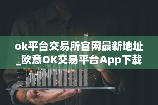 ok平台交易所官网最新地址_欧意OK交易平台App下载教程
