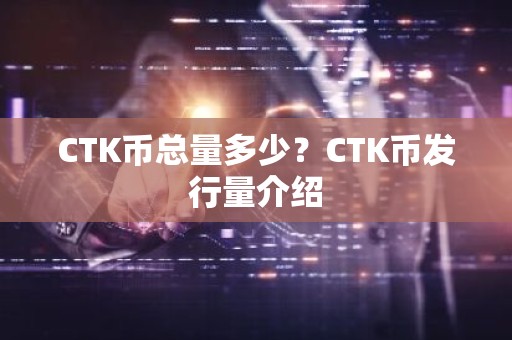 CTK币总量多少？CTK币发行量介绍