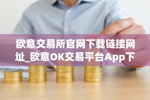 欧意交易所官网下载链接网址_欧意OK交易平台App下载教程