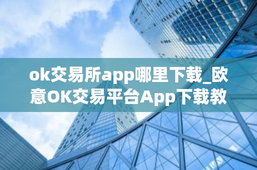 ok交易所app哪里下载_欧意OK交易平台App下载教程