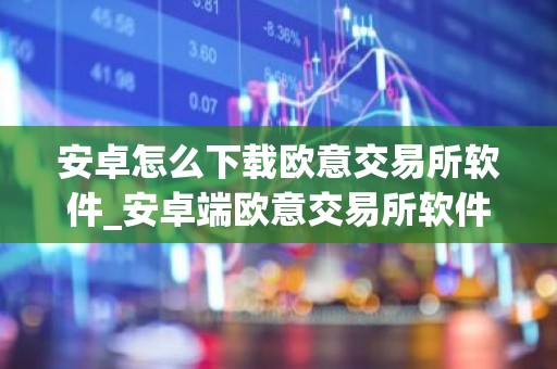 安卓怎么下载欧意交易所软件_安卓端欧意交易所软件安装指南