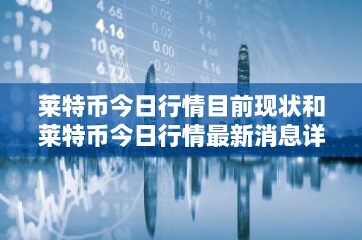 莱特币今日行情目前现状和莱特币今日行情最新消息详细介绍