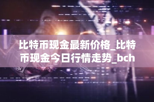 比特币现金最新价格_比特币现金今日行情走势_bch币钱包