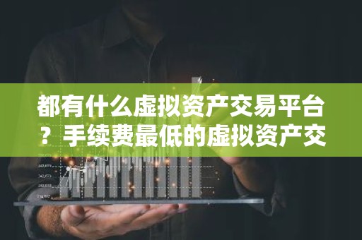 都有什么虚拟资产交易平台？手续费最低的虚拟资产交易平台榜单一览