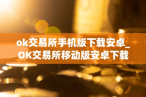 ok交易所手机版下载安卓_OK交易所移动版安卓下载指南