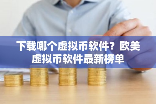 下载哪个虚拟币软件？欧美虚拟币软件最新榜单
