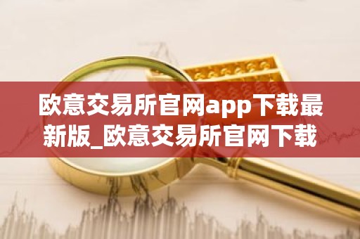 欧意交易所官网app下载最新版_欧意交易所官网下载最新版