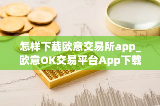 怎样下载欧意交易所app_欧意OK交易平台App下载教程
