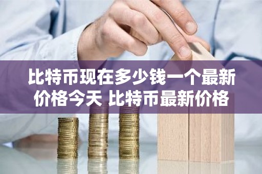 比特币现在多少钱一个最新价格今天 比特币最新价格今日