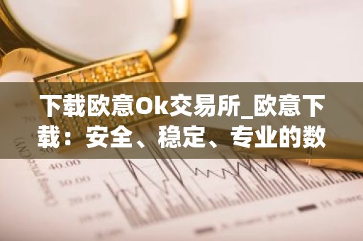 下载欧意Ok交易所_欧意下载：安全、稳定、专业的数字资产交易平台