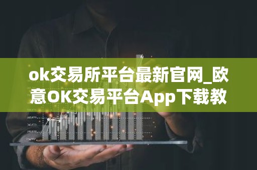 ok交易所平台最新官网_欧意OK交易平台App下载教程