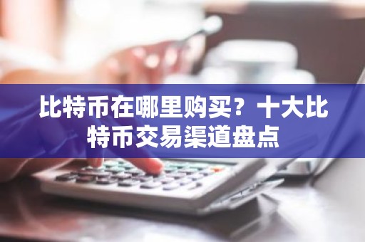 比特币在哪里购买？十大比特币交易渠道盘点