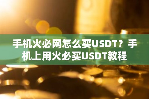 手机火必网怎么买USDT？手机上用火必买USDT教程