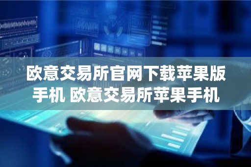 欧意交易所官网下载苹果版手机 欧意交易所苹果手机App下载官方网站