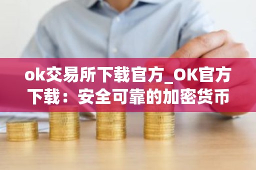 ok交易所下载官方_OK官方下载：安全可靠的加密货币交易所