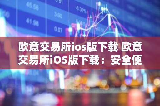 欧意交易所ios版下载 欧意交易所iOS版下载：安全便捷，轻松交易
