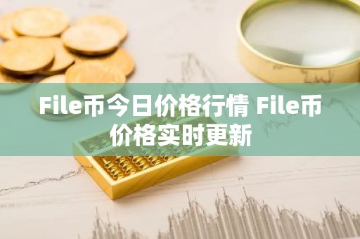 File币今日价格行情 File币价格实时更新