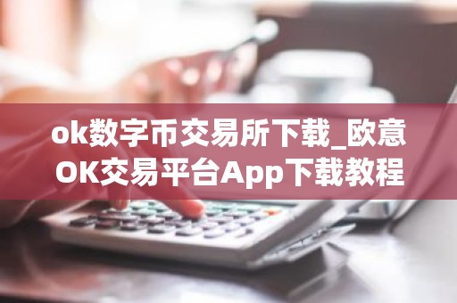ok数字币交易所下载_欧意OK交易平台App下载教程
