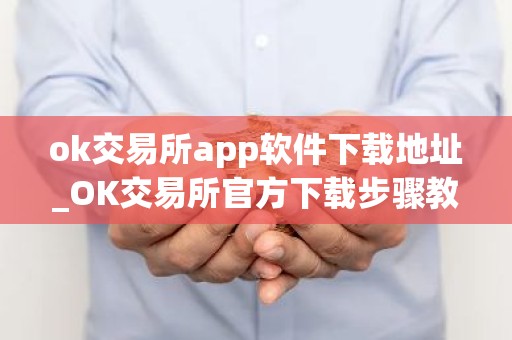 ok交易所app软件下载地址_OK交易所官方下载步骤教程（最新）