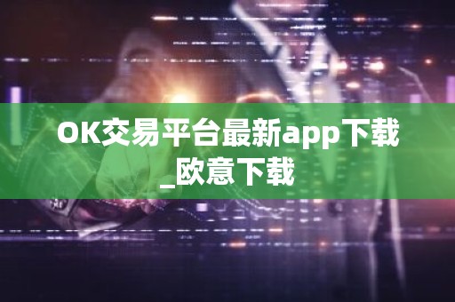 OK交易平台最新app下载_欧意下载