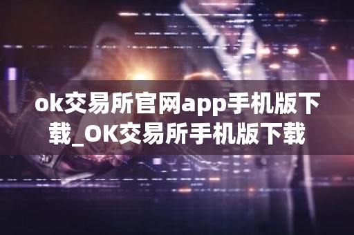 ok交易所官网app手机版下载_OK交易所手机版下载