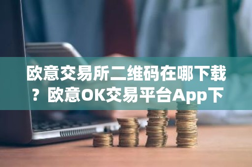 欧意交易所二维码在哪下载？欧意OK交易平台App下载教程