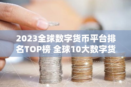 2023全球数字货币平台排名TOP榜 全球10大数字货币平台排名