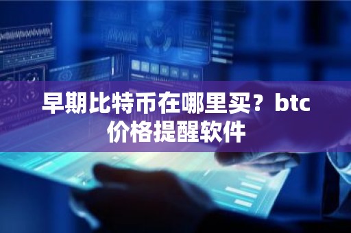 早期比特币在哪里买？btc价格提醒软件