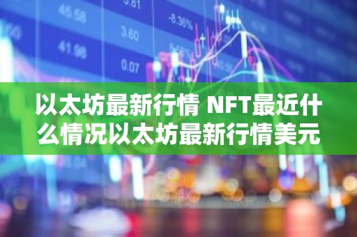 以太坊最新行情 NFT最近什么情况以太坊最新行情美元