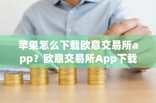苹果怎么下载欧意交易所app？欧意交易所App下载指南
