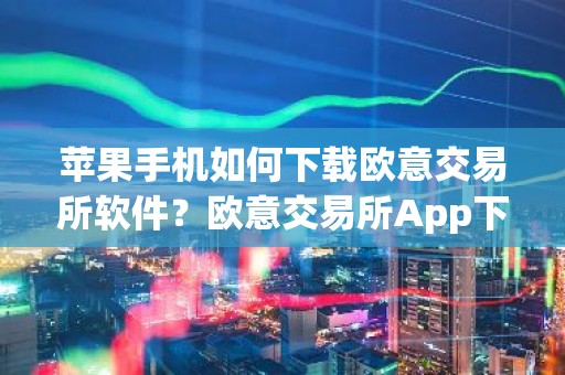 苹果手机如何下载欧意交易所软件？欧意交易所App下载指南