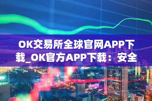 OK交易所全球官网APP下载_OK官方APP下载：安全可靠的加密货币交易所