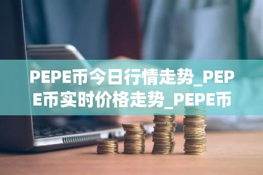 PEPE币今日行情走势_PEPE币实时价格走势_PEPE币最新价格