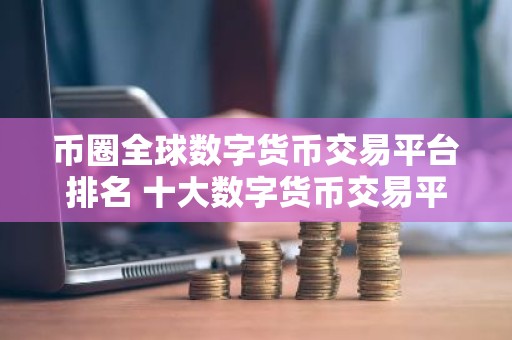 币圈全球数字货币交易平台排名 十大数字货币交易平台排行榜