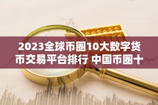 2023全球币圈10大数字货币交易平台排行 中国币圈十大数字货币交易平台