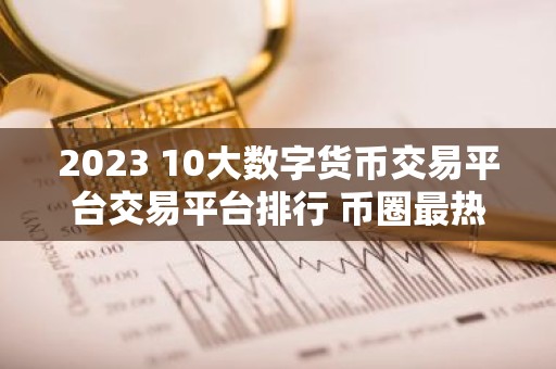 2023 10大数字货币交易平台交易平台排行 币圈最热门的数字货币交易平台