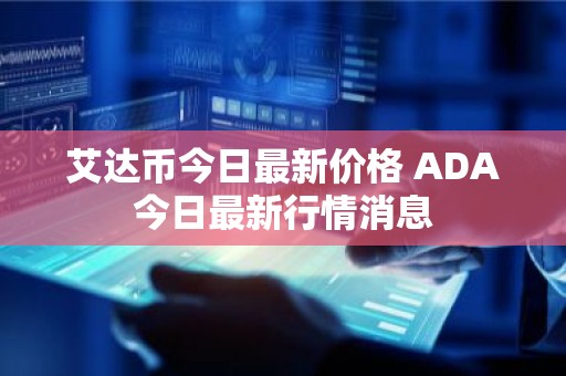 艾达币今日最新价格 ADA今日最新行情消息