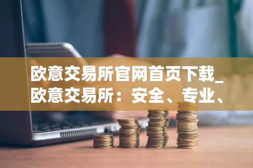欧意交易所官网首页下载_欧意交易所：安全、专业、可靠的数字资产交易平台