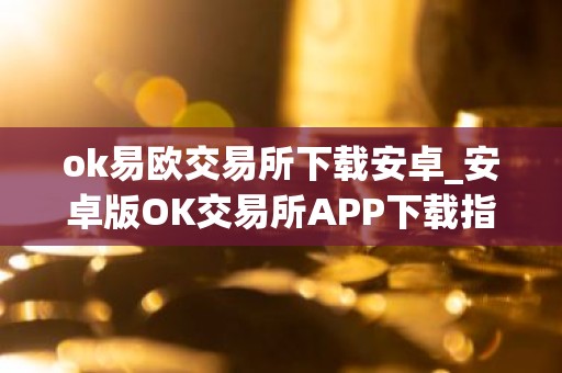 ok易欧交易所下载安卓_安卓版OK交易所APP下载指南