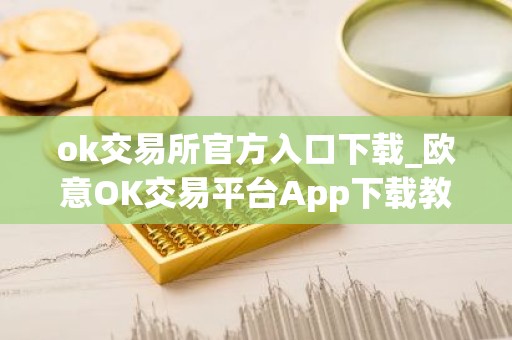 ok交易所官方入口下载_欧意OK交易平台App下载教程
